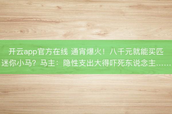 开云app官方在线 通宵爆火！八千元就能买匹迷你小马？马主：隐性支出大得吓死东说念主……