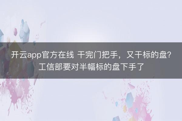开云app官方在线 干完门把手，又干标的盘？工信部要对半幅标的盘下手了