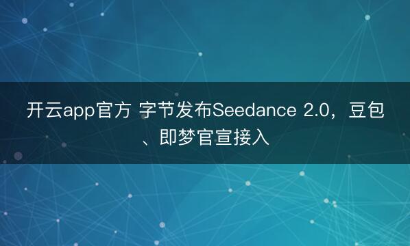 开云app官方 字节发布Seedance 2.0，豆包、即梦官宣接入