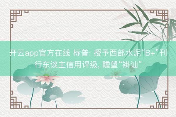 开云app官方在线 标普: 授予西部水泥“B+”刊行东谈主信用评级, 瞻望“褂讪”