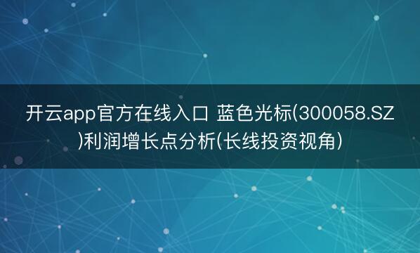 开云app官方在线入口 蓝色光标(300058.SZ)利润增长点分析(长线投资视角)