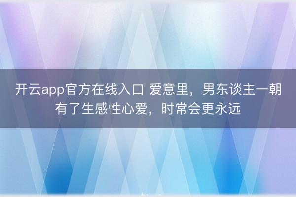 开云app官方在线入口 爱意里,男东谈主一朝有了生感性心爱,时常会更永远