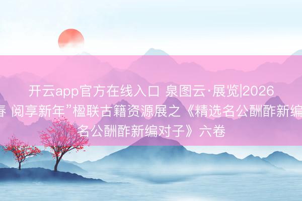 开云app官方在线入口 泉图云·展览|2026年“策马迎春 阅享新年”楹联古籍资源展之《精选名公酬酢新编对子》六卷