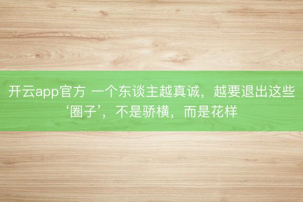开云app官方 一个东谈主越真诚,越要退出这些‘圈子’,不是骄横,而是花样