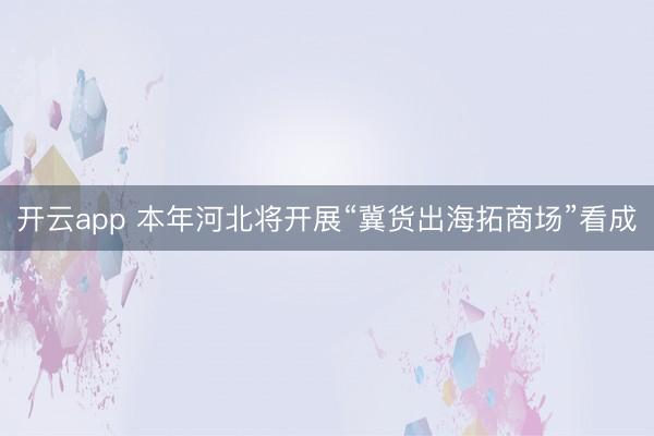 开云app 本年河北将开展“冀货出海拓商场”看成