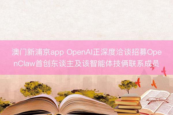 澳门新浦京app OpenAI正深度洽谈招募OpenClaw首创东谈主及该智能体技俩联系成员