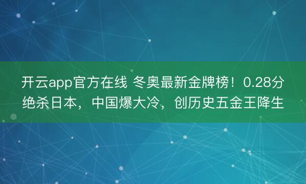 开云app官方在线 冬奥最新金牌榜!0.28分绝杀日本,中国爆大冷,创历史五金王降生