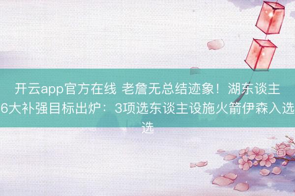 开云app官方在线 老詹无总结迹象！湖东谈主6大补强目标出炉：3项选东谈主设施火箭伊森入选