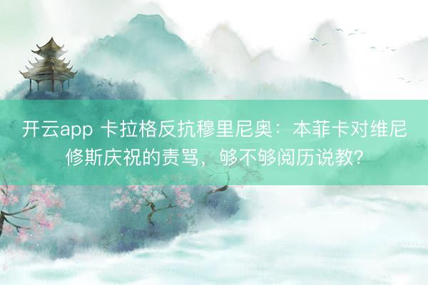 开云app 卡拉格反抗穆里尼奥：本菲卡对维尼修斯庆祝的责骂，够不够阅历说教？