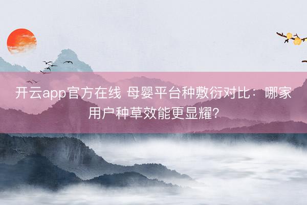 开云app官方在线 母婴平台种敷衍对比：哪家用户种草效能更显耀？