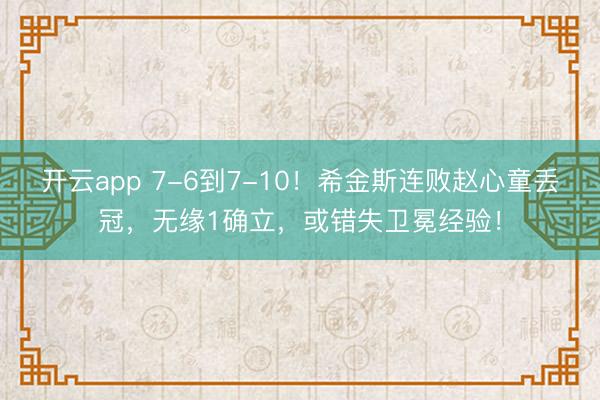开云app 7-6到7-10！希金斯连败赵心童丢冠，无缘1确立，或错失卫冕经验！