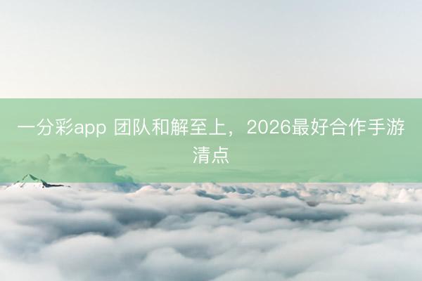 一分彩app 团队和解至上，2026最好合作手游清点