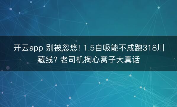 开云app 别被忽悠! 1.5自吸能不成跑318川藏线? 老司机掏心窝子大真话