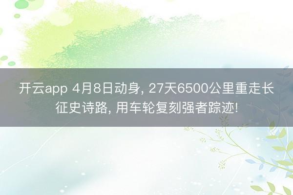 开云app 4月8日动身， 27天6500公里重走长征史诗路， 用车轮复刻强者踪迹!