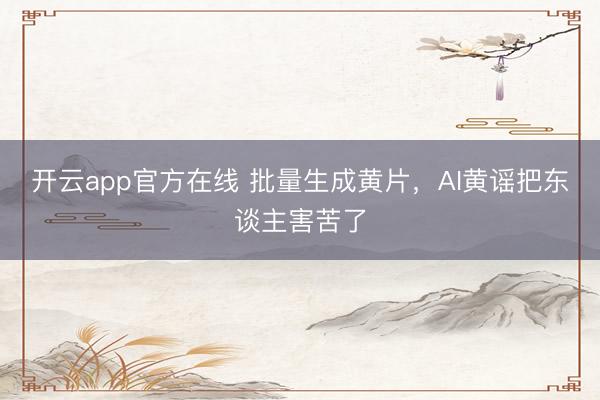 开云app官方在线 批量生成黄片,AI黄谣把东谈主害苦了