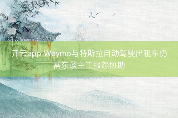 开云app Waymo与特斯拉自动驾驶出租车仍需东谈主工报怨协助