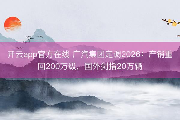 开云app官方在线 广汽集团定调2026:产销重回200万级,国外剑指20万辆