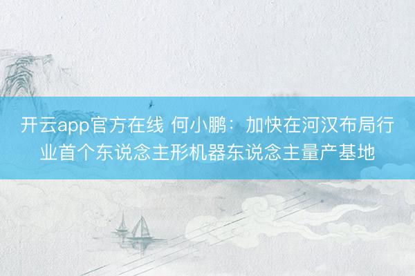 开云app官方在线 何小鹏:加快在河汉布局行业首个东说念主形机器东说念主量产基地