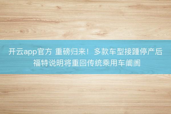 开云app官方 重磅归来!多款车型接踵停产后 福特说明将重回传统乘用车阛阓