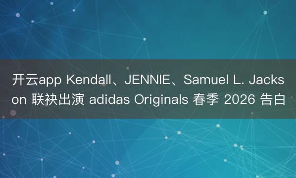 开云app Kendall、JENNIE、Samuel L. Jackson 联袂出演 adidas Originals 春季 2026 告白