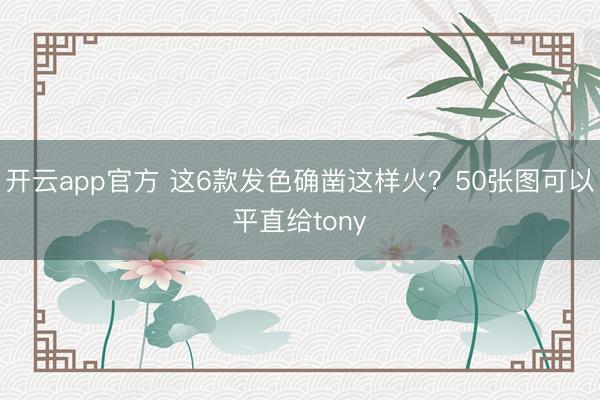 开云app官方 这6款发色确凿这样火？50张图可以平直给tony