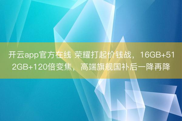 开云app官方在线 荣耀打起价钱战,16GB+512GB+120倍变焦,高端旗舰国补后一降再降