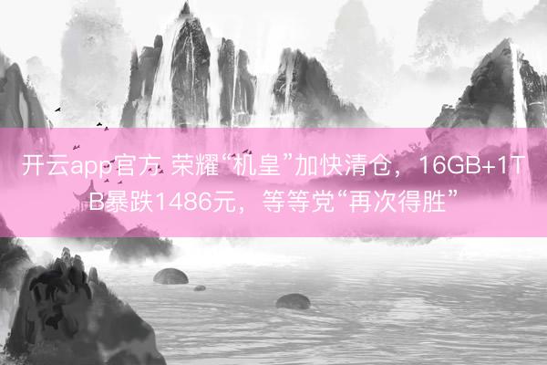 开云app官方 荣耀“机皇”加快清仓,16GB+1TB暴跌1486元,等等党“再次得胜”