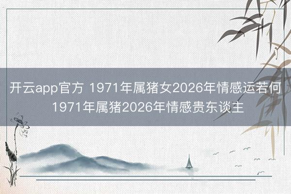 开云app官方 1971年属猪女2026年情感运若何 1971年属猪2026年情感贵东谈主