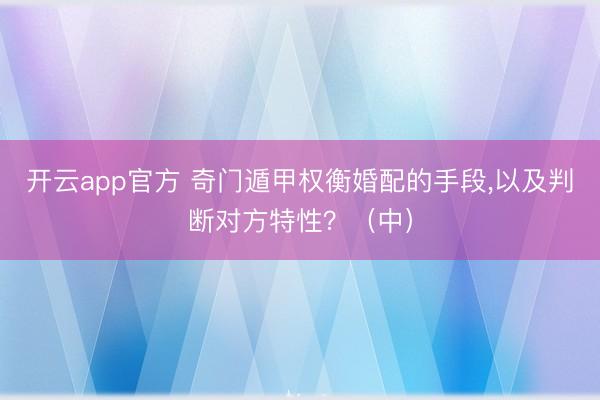 开云app官方 奇门遁甲权衡婚配的手段，以及判断对方特性？（中）