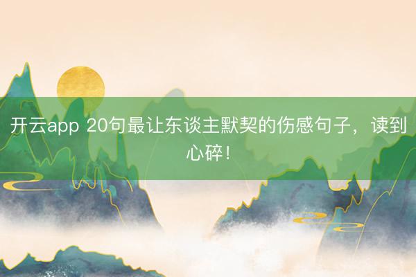 开云app 20句最让东谈主默契的伤感句子，读到心碎！