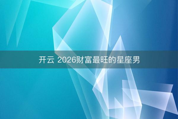 开云 2026财富最旺的星座男