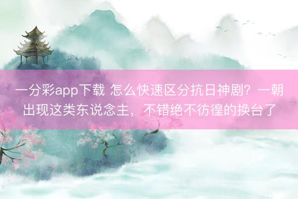 一分彩app下载 怎么快速区分抗日神剧？一朝出现这类东说念主，不错绝不彷徨的换台了