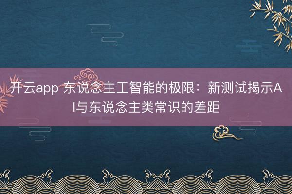 开云app 东说念主工智能的极限:新测试揭示AI与东说念主类常识的差距