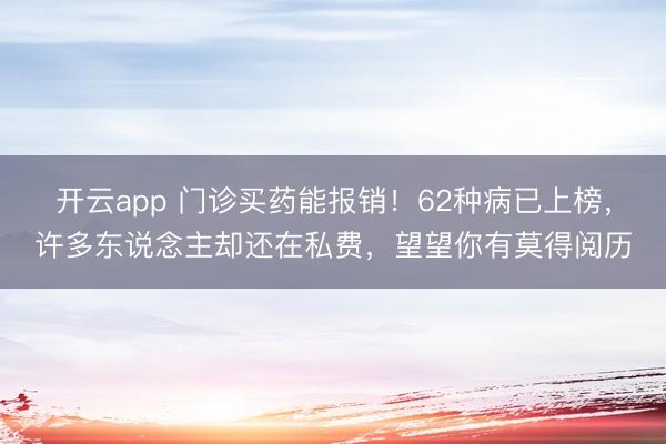 开云app 门诊买药能报销!62种病已上榜,许多东说念主却还在私费,望望你有莫得阅历