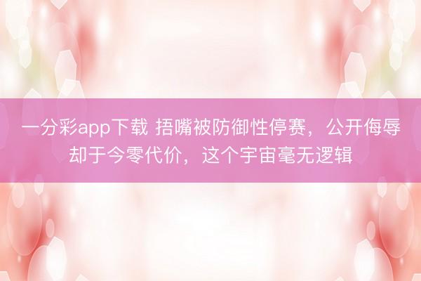 一分彩app下载 捂嘴被防御性停赛，公开侮辱却于今零代价，这个宇宙毫无逻辑