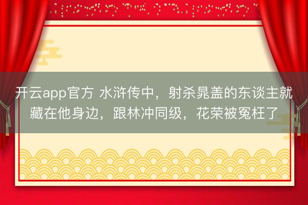 开云app官方 水浒传中，射杀晁盖的东谈主就藏在他身边，跟林冲同级，花荣被冤枉了