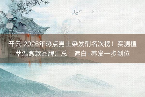 开云 2026年热点男士染发剂名次榜！实测植萃温煦款品牌汇总：遮白+养发一步到位
