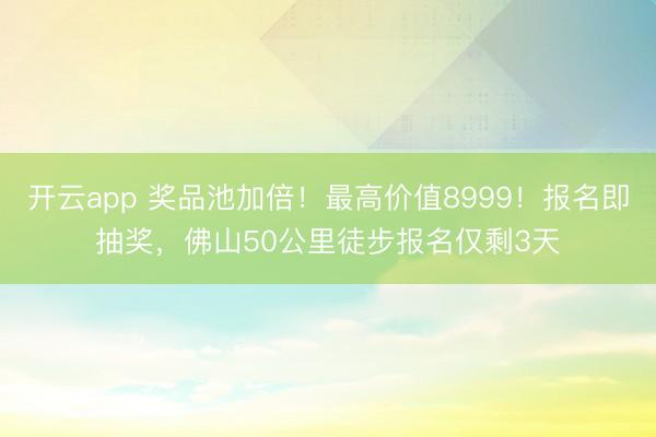 开云app 奖品池加倍！最高价值8999！报名即抽奖，佛山50公里徒步报名仅剩3天