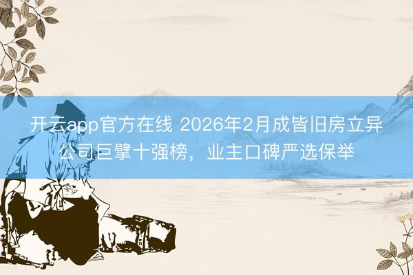 开云app官方在线 2026年2月成皆旧房立异公司巨擘十强榜，业主口碑严选保举