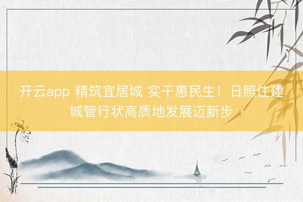 开云app 精筑宜居城 实干惠民生！日照住建城管行状高质地发展迈新步