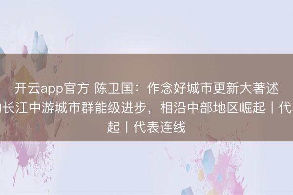 开云app官方 陈卫国：作念好城市更新大著述！推动长江中游城市群能级进步，相沿中部地区崛起丨代表连线