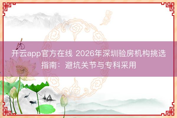 开云app官方在线 2026年深圳验房机构挑选指南：避坑关节与专科采用