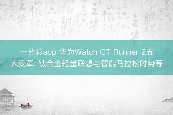 一分彩app 华为Watch GT Runner 2五大变革: 钛合金轻量联想与智能马拉松时势等