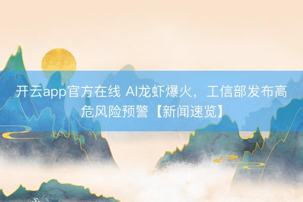 开云app官方在线 AI龙虾爆火，工信部发布高危风险预警【新闻速览】